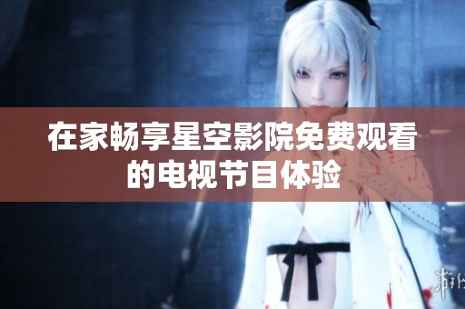 在家畅享星空影院免费观看的电视节目体验