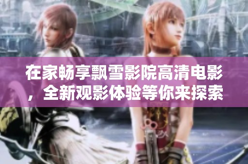 在家畅享飘雪影院高清电影，全新观影体验等你来探索