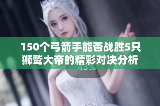 150个弓箭手能否战胜5只狮鹫大帝的精彩对决分析