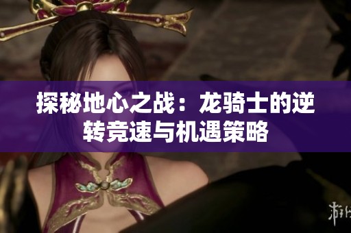 探秘地心之战：龙骑士的逆转竞速与机遇策略