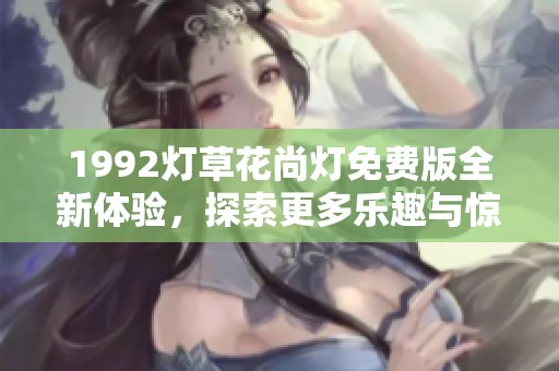 1992灯草花尚灯免费版全新体验，探索更多乐趣与惊喜
