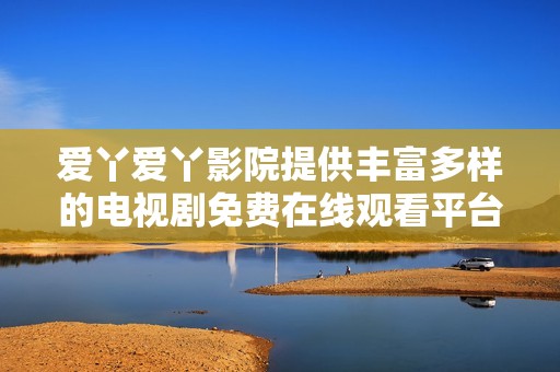 爱丫爱丫影院提供丰富多样的电视剧免费在线观看平台
