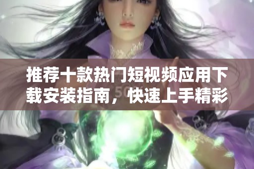 推荐十款热门短视频应用下载安装指南，快速上手精彩内容