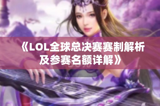 《LOL全球总决赛赛制解析及参赛名额详解》