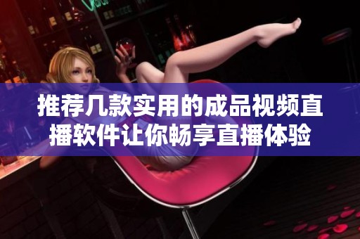 推荐几款实用的成品视频直播软件让你畅享直播体验