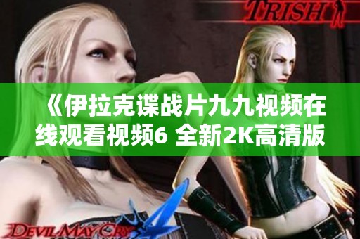 《伊拉克谍战片九九视频在线观看视频6 全新2K高清版在线看体验》