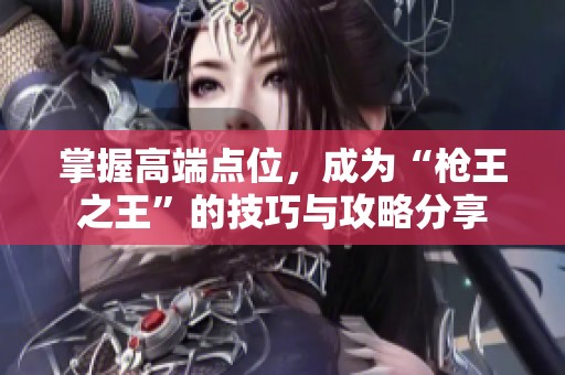 掌握高端点位，成为“枪王之王”的技巧与攻略分享