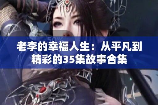 老李的幸福人生：从平凡到精彩的35集故事合集