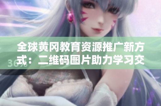 全球黄冈教育资源推广新方式：二维码图片助力学习交流