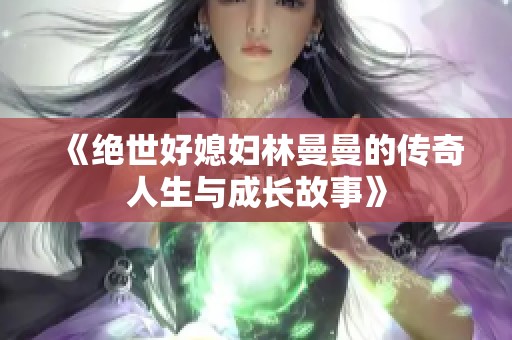 《绝世好媳妇林曼曼的传奇人生与成长故事》