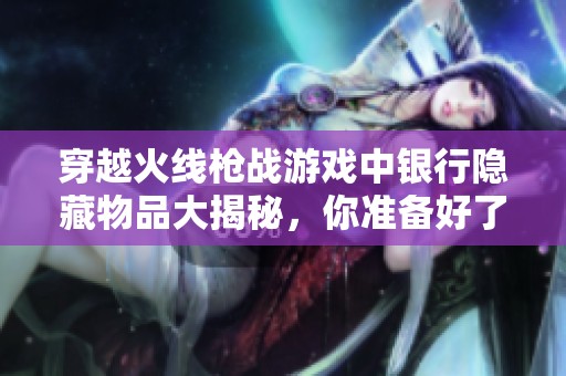 穿越火线枪战游戏中银行隐藏物品大揭秘，你准备好了吗