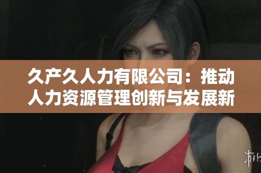 久产久人力有限公司：推动人力资源管理创新与发展新篇章