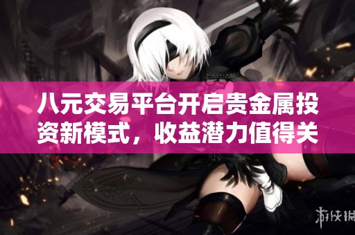 八元交易平台开启贵金属投资新模式，收益潜力值得关注