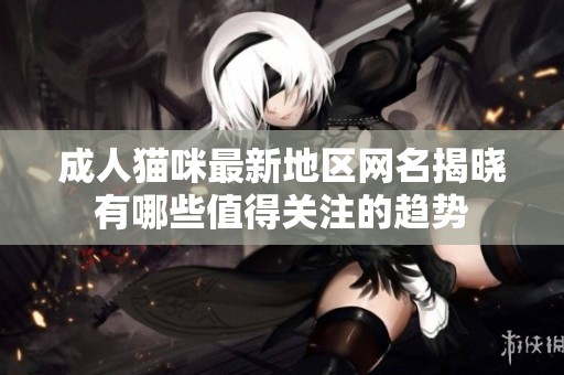 成人猫咪最新地区网名揭晓有哪些值得关注的趋势