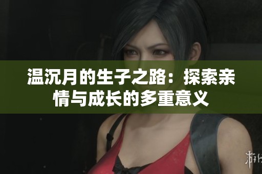 温沉月的生子之路：探索亲情与成长的多重意义