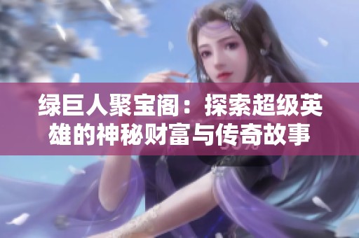 绿巨人聚宝阁：探索超级英雄的神秘财富与传奇故事