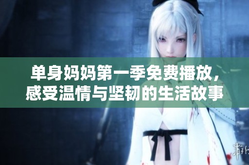 单身妈妈第一季免费播放，感受温情与坚韧的生活故事