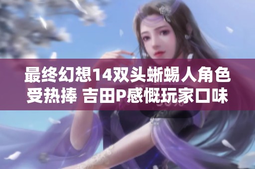 最终幻想14双头蜥蜴人角色受热捧 吉田P感慨玩家口味独特