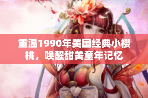 重温1990年美国经典小樱桃，唤醒甜美童年记忆