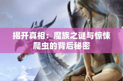 揭开真相：魔族之谜与惊悚爬虫的背后秘密