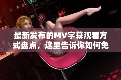 最新发布的MV字幕观看方式盘点，这里告诉你如何免费观看