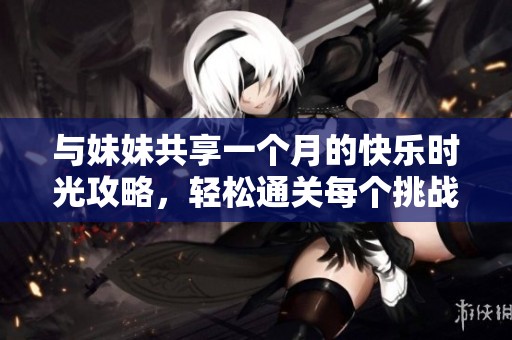 与妹妹共享一个月的快乐时光攻略，轻松通关每个挑战！
