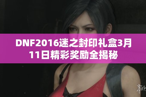 DNF2016迷之封印礼盒3月11日精彩奖励全揭秘