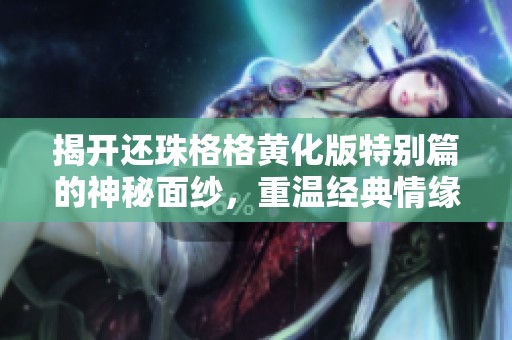 揭开还珠格格黄化版特别篇的神秘面纱，重温经典情缘