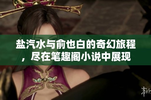 盐汽水与俞也白的奇幻旅程，尽在笔趣阁小说中展现
