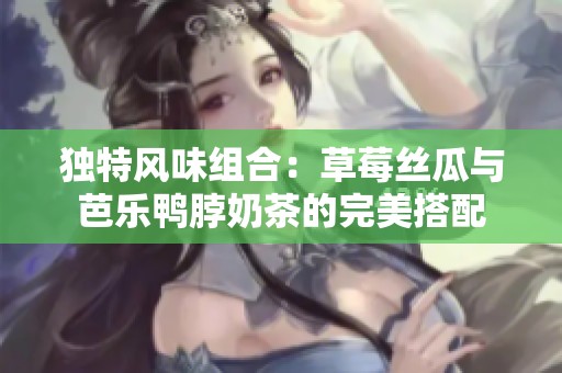 独特风味组合：草莓丝瓜与芭乐鸭脖奶茶的完美搭配