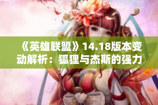 《英雄联盟》14.18版本变动解析：狐狸与杰斯的强力提升与新策略