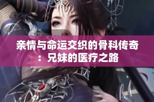 亲情与命运交织的骨科传奇：兄妹的医疗之路