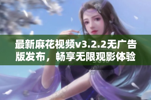 最新麻花视频v3.2.2无广告版发布，畅享无限观影体验