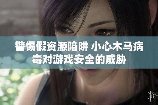 警惕假资源陷阱 小心木马病毒对游戏安全的威胁
