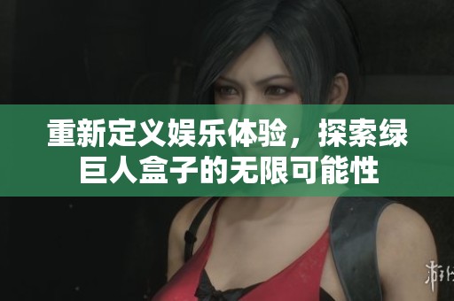 重新定义娱乐体验，探索绿巨人盒子的无限可能性