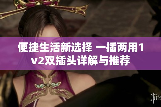 便捷生活新选择 一插两用1v2双插头详解与推荐