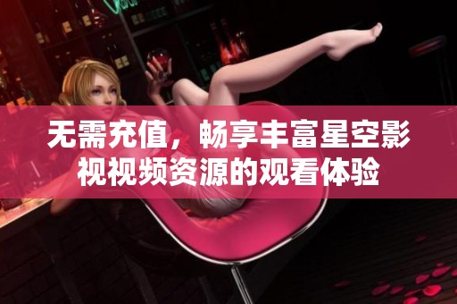 无需充值，畅享丰富星空影视视频资源的观看体验