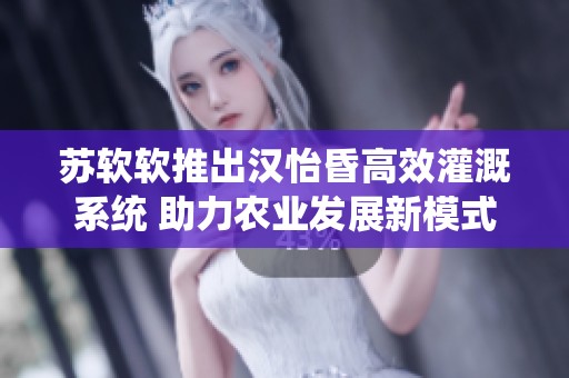 苏软软推出汉怡昏高效灌溉系统 助力农业发展新模式