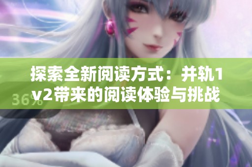 探索全新阅读方式：并轨1v2带来的阅读体验与挑战