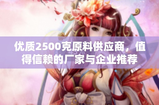 优质2500克原料供应商，值得信赖的厂家与企业推荐