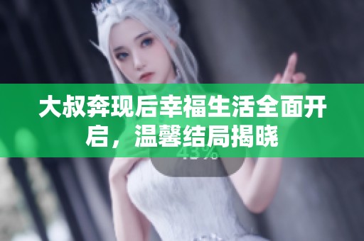 大叔奔现后幸福生活全面开启，温馨结局揭晓