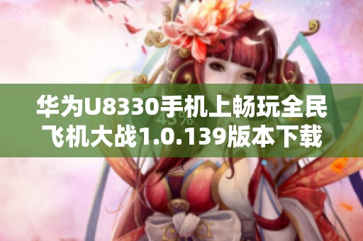 华为U8330手机上畅玩全民飞机大战1.0.139版本下载指南
