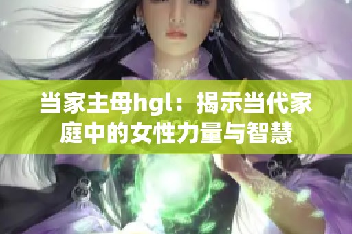 当家主母hgl：揭示当代家庭中的女性力量与智慧