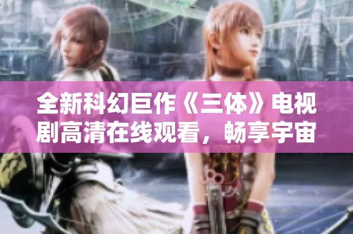 全新科幻巨作《三体》电视剧高清在线观看，畅享宇宙之旅