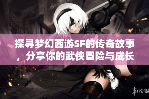 探寻梦幻西游SF的传奇故事，分享你的武侠冒险与成长之路