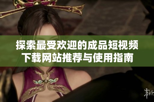 探索最受欢迎的成品短视频下载网站推荐与使用指南