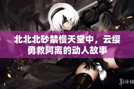 北北北砂禁慢天堂中，云缨勇救阿离的动人故事