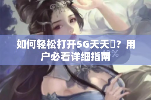 如何轻松打开5G天天奭？用户必看详细指南