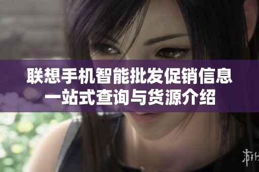联想手机智能批发促销信息一站式查询与货源介绍