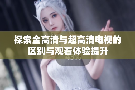 探索全高清与超高清电视的区别与观看体验提升